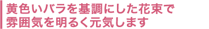 黄色いバラを基調にした花束で雰囲気を明るく元気します