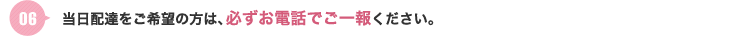 当日配達をご希望の方は、必ずお電話でご一報ください。