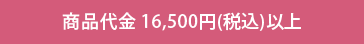 商品代金 16,500円（税込）以上