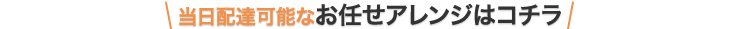 当日配達可能なお任せアレンジはコチラ