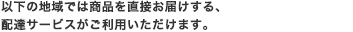 以下の地域では商品を直接お届けする、
配達サービスがご利用いただけます。